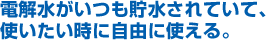 電解水がいつも貯水されていて、使いたい時に自由に使える。