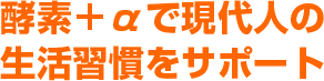 酵素+αで現代人の生活習慣をサポート
