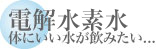 電解還元水 体にいい水が飲みたい...