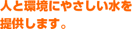 人と環境にやさしい水を提供します。