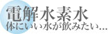 電解水素水 体にいい水が飲みたい...